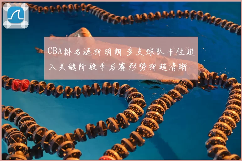 CBA排名逐渐明朗 多支球队卡位进入关键阶段季后赛形势渐趋清晰