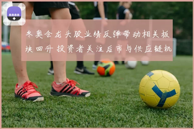 冬奥会龙头股业绩反弹带动相关板块回升 投资者关注后市与供应链机会