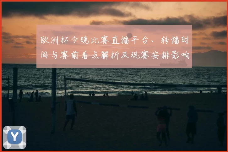 欧洲杯今晚比赛直播平台、转播时间与赛前看点解析及观赛安排影响