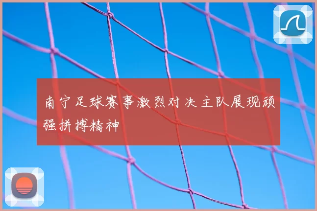 南宁足球赛事激烈对决主队展现顽强拼搏精神