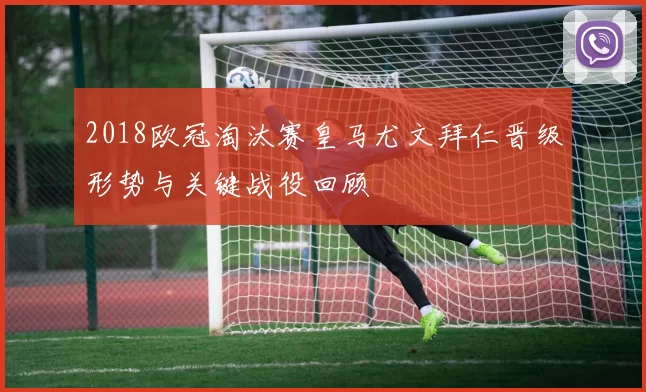 2018欧冠淘汰赛皇马尤文拜仁晋级形势与关键战役回顾