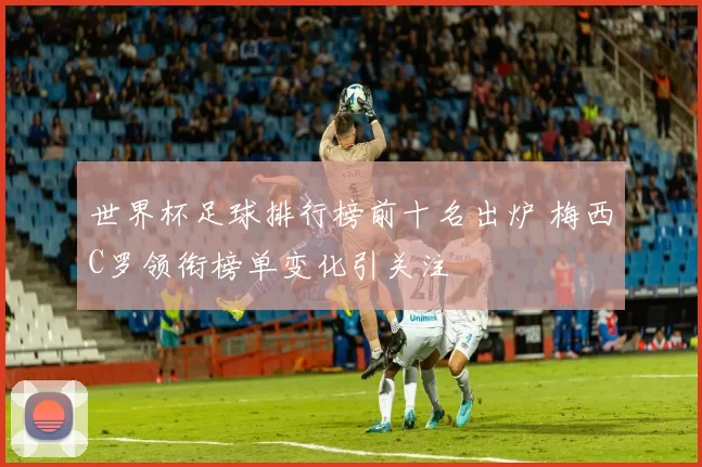 世界杯足球排行榜前十名出炉 梅西C罗领衔榜单变化引关注