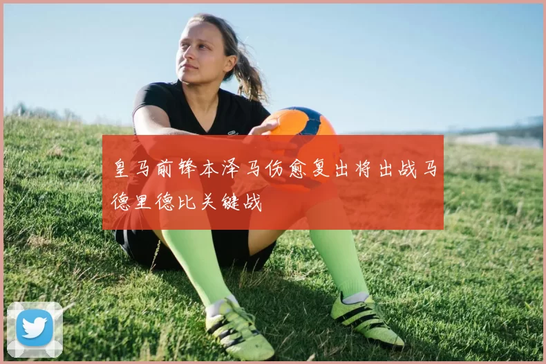 皇马前锋本泽马伤愈复出将出战马德里德比关键战