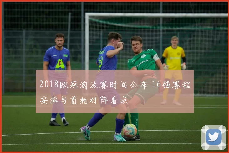 2018欧冠淘汰赛时间公布 16强赛程安排与首轮对阵看点