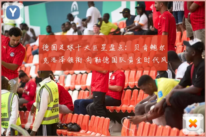 德国足球十大巨星盘点：贝肯鲍尔克洛泽领衔 勾勒德国队黄金时代风采