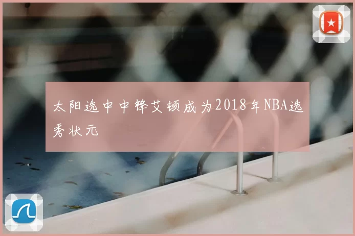 太阳选中中锋艾顿成为2018年NBA选秀状元
