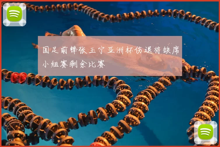 国足前锋张玉宁亚洲杯伤退将缺席小组赛剩余比赛