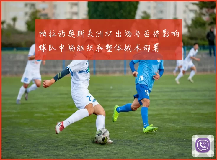 帕拉西奥斯美洲杯出场与否将影响球队中场组织和整体战术部署