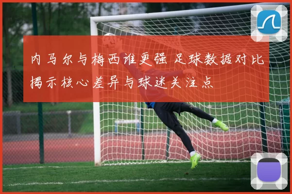 内马尔与梅西谁更强 足球数据对比揭示核心差异与球迷关注点