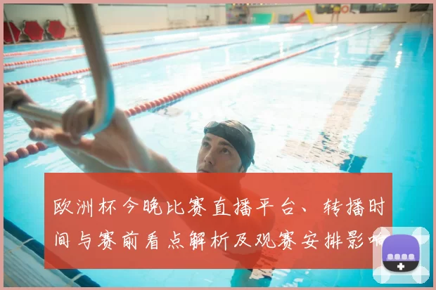 欧洲杯今晚比赛直播平台、转播时间与赛前看点解析及观赛安排影响