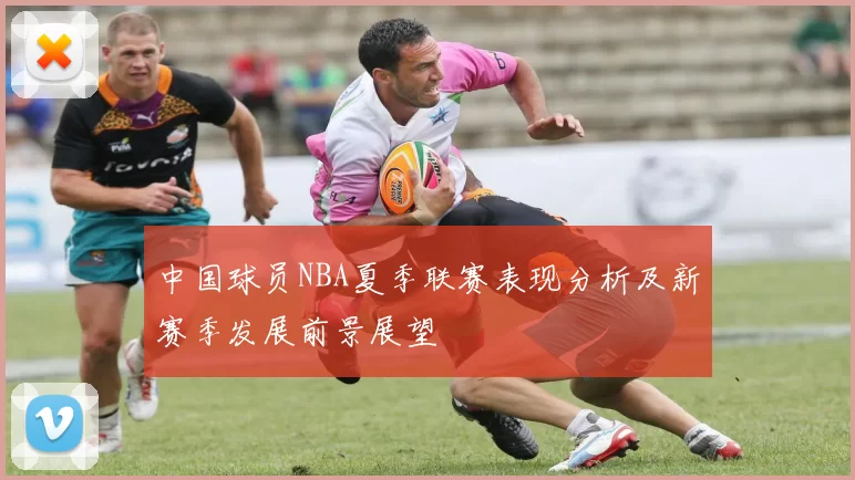 中国球员NBA夏季联赛表现分析及新赛季发展前景展望