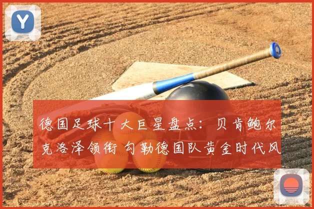 德国足球十大巨星盘点：贝肯鲍尔克洛泽领衔 勾勒德国队黄金时代风采