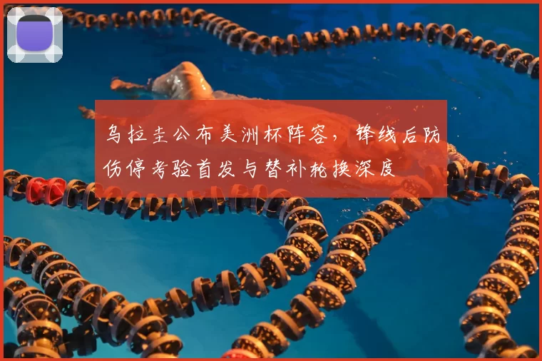 乌拉圭公布美洲杯阵容，锋线后防伤停考验首发与替补轮换深度