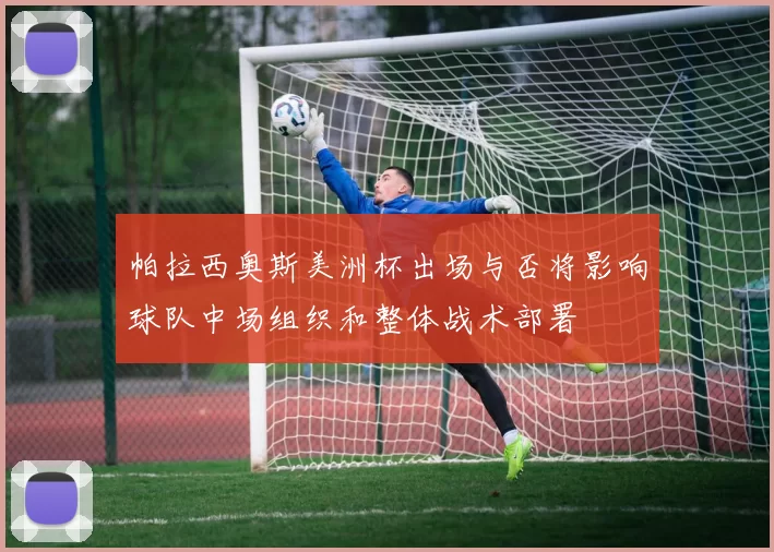 帕拉西奥斯美洲杯出场与否将影响球队中场组织和整体战术部署