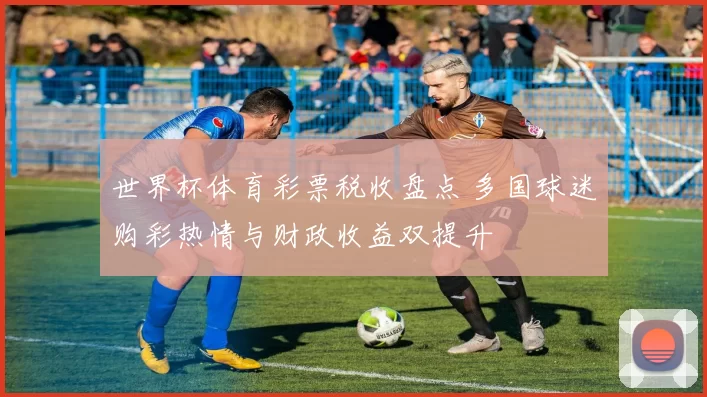 世界杯体育彩票税收盘点 多国球迷购彩热情与财政收益双提升