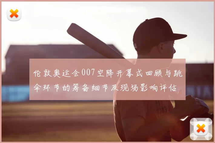 伦敦奥运会007空降开幕式回顾与跳伞环节的筹备细节及现场影响评估