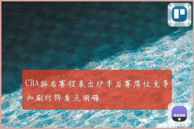 CBA排名赛程表出炉季后赛席位竞争加剧对阵看点明确