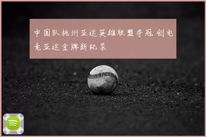 中国队杭州亚运英雄联盟夺冠 创电竞亚运金牌新纪录