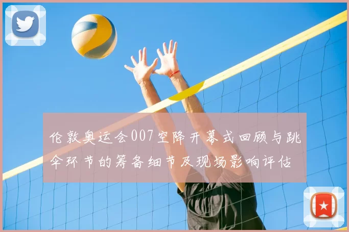 伦敦奥运会007空降开幕式回顾与跳伞环节的筹备细节及现场影响评估