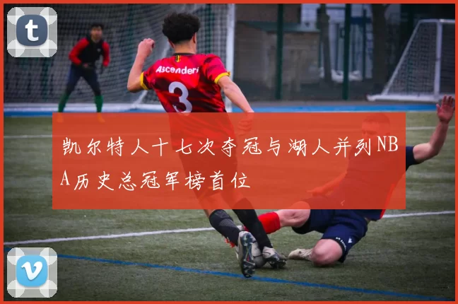 凯尔特人十七次夺冠与湖人并列NBA历史总冠军榜首位