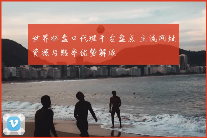 世界杯盘口代理平台盘点 主流网址资源与赔率优势解读