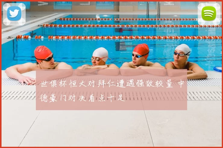 世俱杯恒大对拜仁遭遇强敌较量 中德豪门对决看点十足