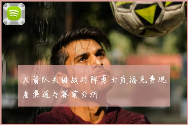 火箭队关键战对阵勇士直播免费观看渠道与赛前分析