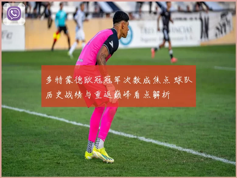 多特蒙德欧冠冠军次数成焦点 球队历史战绩与重返巅峰看点解析