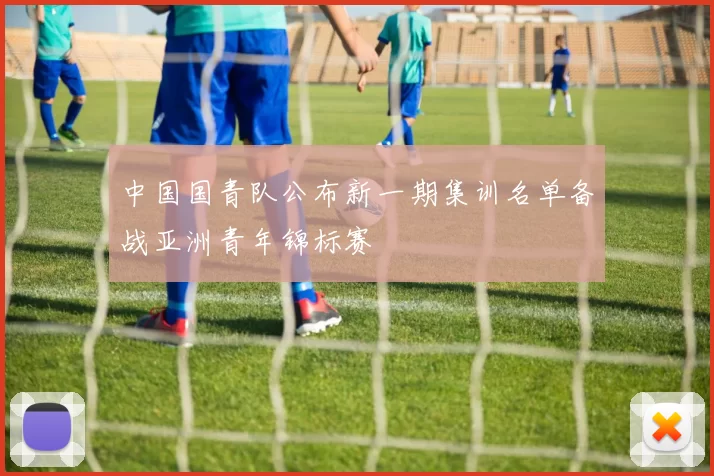 中国国青队公布新一期集训名单备战亚洲青年锦标赛