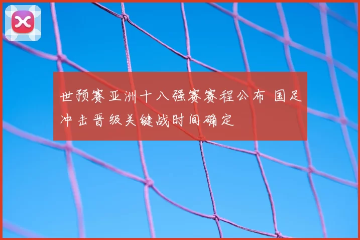 世预赛亚洲十八强赛赛程公布 国足冲击晋级关键战时间确定