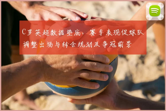 C罗英超数据垫底，赛季表现促球队调整出场与转会规划及争冠前景