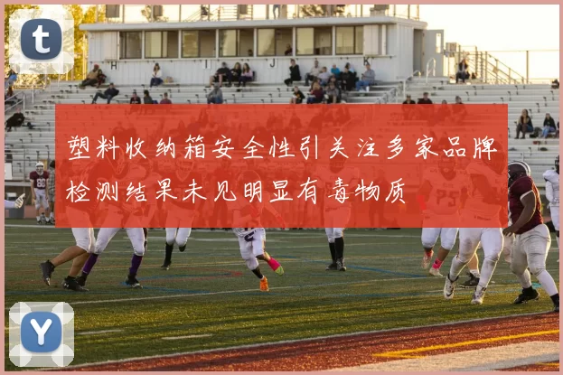 塑料收纳箱安全性引关注多家品牌检测结果未见明显有毒物质