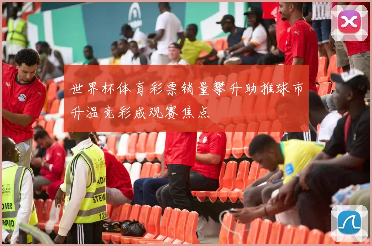 世界杯体育彩票销量攀升助推球市升温竞彩成观赛焦点