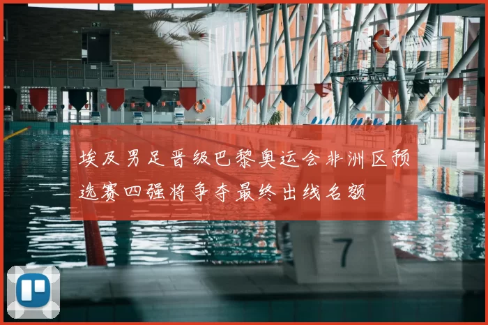 埃及男足晋级巴黎奥运会非洲区预选赛四强将争夺最终出线名额