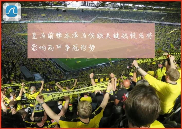 皇马前锋本泽马伤缺关键战役或将影响西甲争冠形势