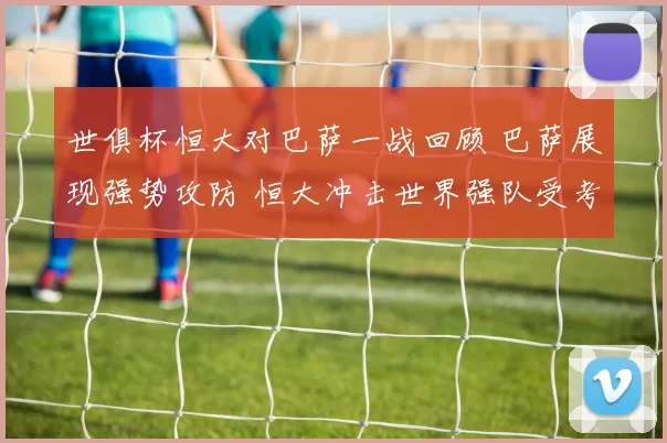 世俱杯恒大对巴萨一战回顾 巴萨展现强势攻防 恒大冲击世界强队受考验