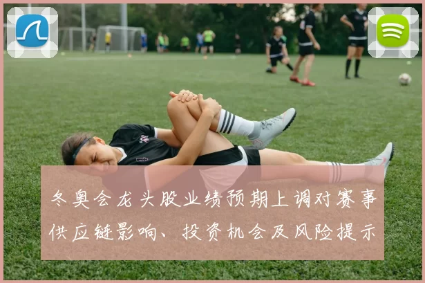 冬奥会龙头股业绩预期上调对赛事供应链影响、投资机会及风险提示