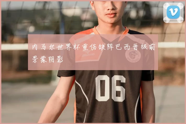 内马尔世界杯重伤缺阵巴西晋级前景蒙阴影