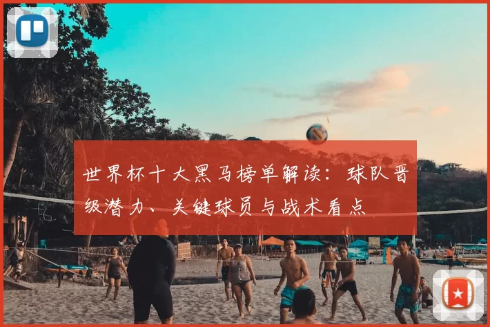 世界杯十大黑马榜单解读：球队晋级潜力、关键球员与战术看点