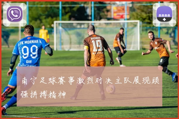 南宁足球赛事激烈对决主队展现顽强拼搏精神