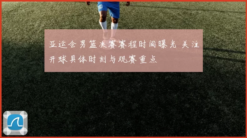 亚运会男篮决赛赛程时间曝光 关注开球具体时刻与观赛重点