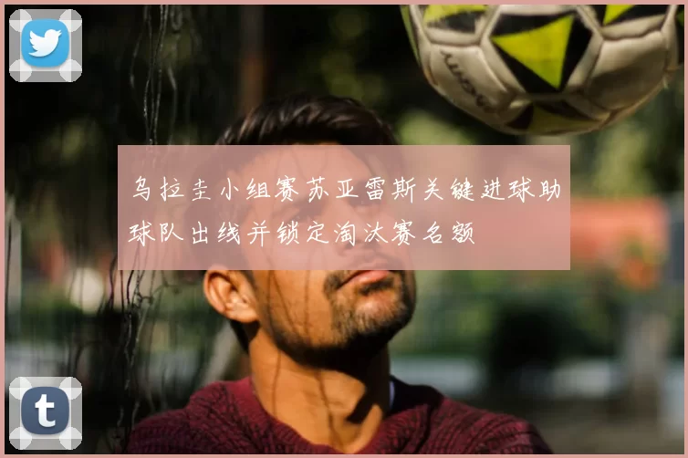 乌拉圭小组赛苏亚雷斯关键进球助球队出线并锁定淘汰赛名额