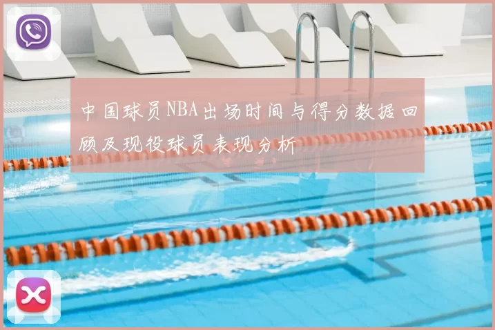 中国球员NBA出场时间与得分数据回顾及现役球员表现分析