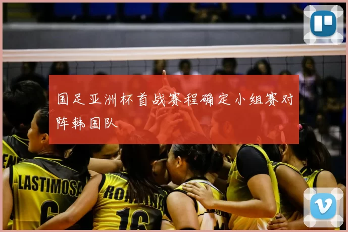 国足亚洲杯首战赛程确定小组赛对阵韩国队