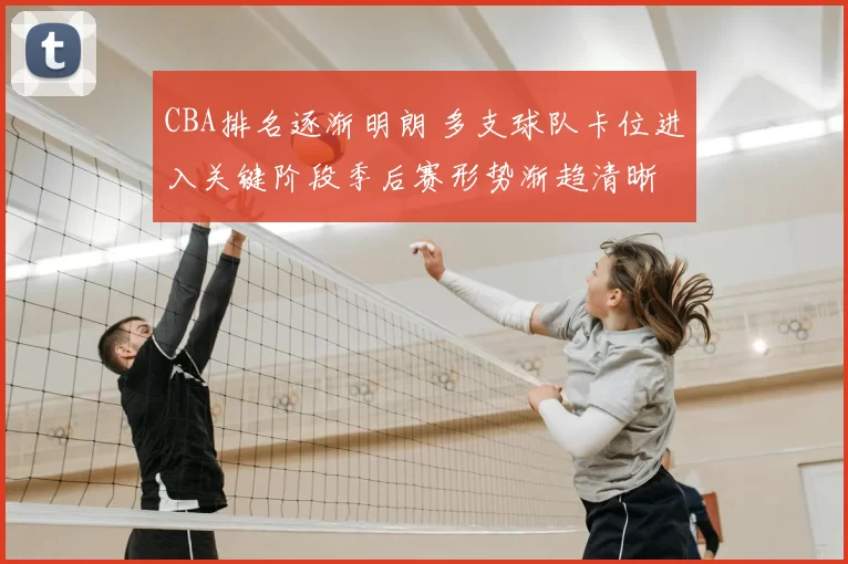 CBA排名逐渐明朗 多支球队卡位进入关键阶段季后赛形势渐趋清晰